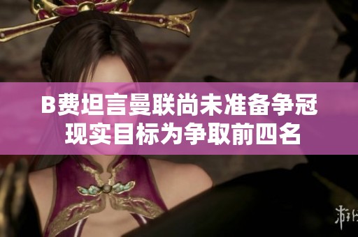 B费坦言曼联尚未准备争冠 现实目标为争取前四名