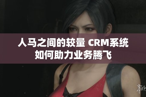 人马之间的较量 CRM系统如何助力业务腾飞