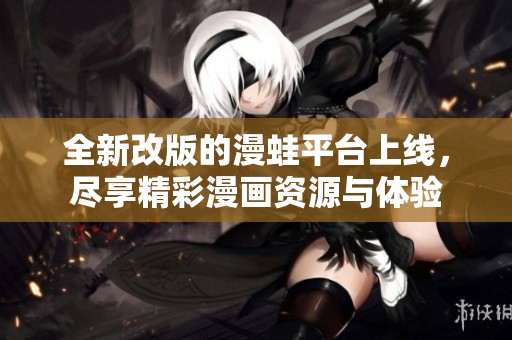 全新改版的漫蛙平台上线，尽享精彩漫画资源与体验