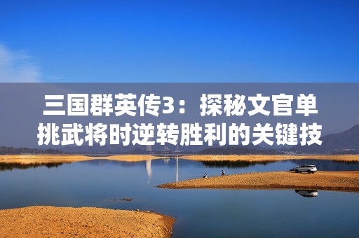 三国群英传3：探秘文官单挑武将时逆转胜利的关键技能