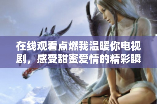 在线观看点燃我温暖你电视剧，感受甜蜜爱情的精彩瞬间