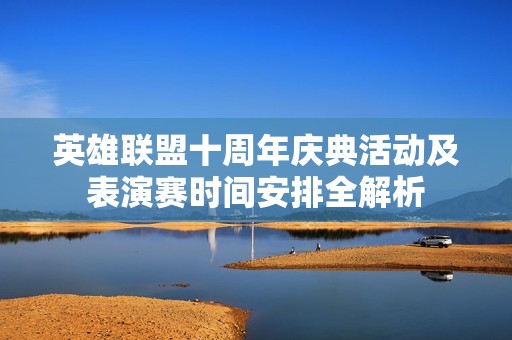 英雄联盟十周年庆典活动及表演赛时间安排全解析