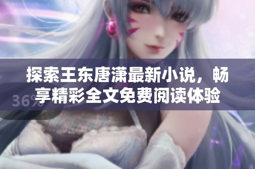 探索王东唐潇最新小说，畅享精彩全文免费阅读体验