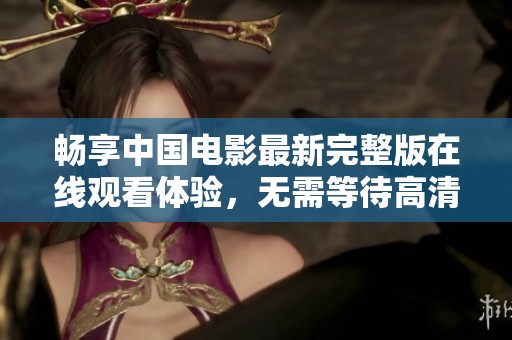 畅享中国电影最新完整版在线观看体验，无需等待高清品质尽在掌握