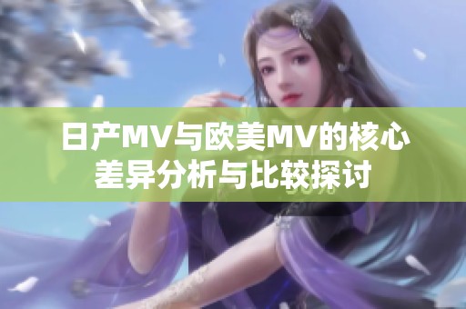 日产MV与欧美MV的核心差异分析与比较探讨