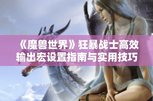 《魔兽世界》狂暴战士高效输出宏设置指南与实用技巧