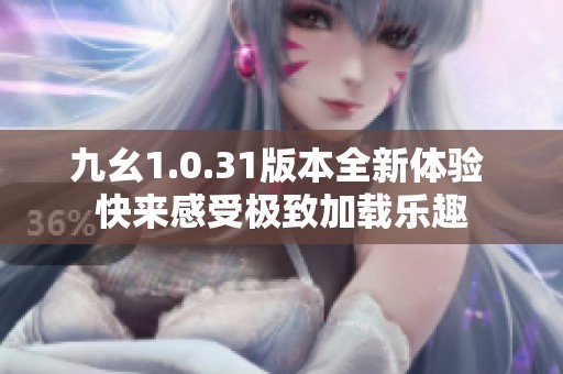 九幺1.0.31版本全新体验 快来感受极致加载乐趣