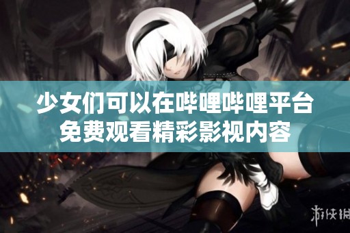 少女们可以在哔哩哔哩平台免费观看精彩影视内容
