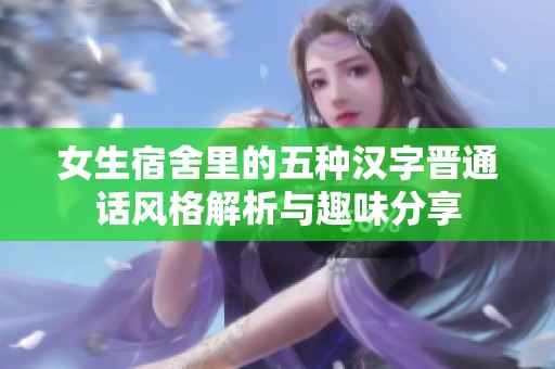 女生宿舍里的五种汉字晋通话风格解析与趣味分享