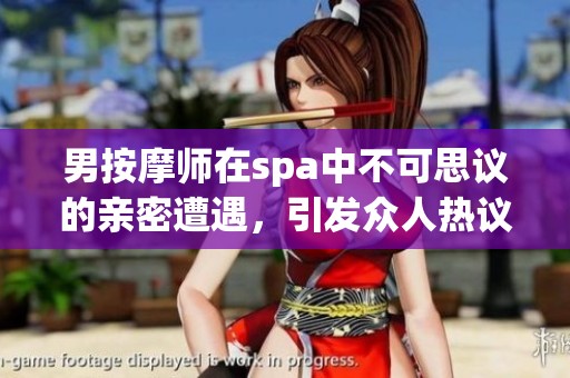 男按摩师在spa中不可思议的亲密遭遇，引发众人热议