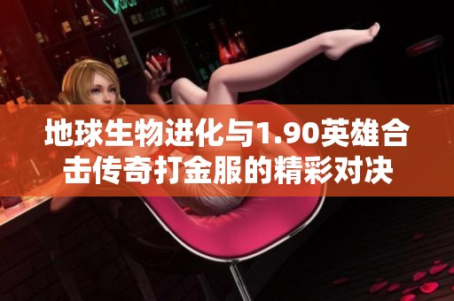 地球生物进化与1.90英雄合击传奇打金服的精彩对决