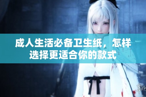 成人生活必备卫生纸，怎样选择更适合你的款式