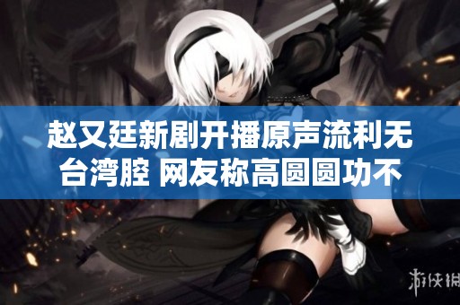 赵又廷新剧开播原声流利无台湾腔 网友称高圆圆功不可没