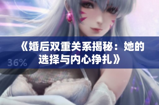 《婚后双重关系揭秘：她的选择与内心挣扎》