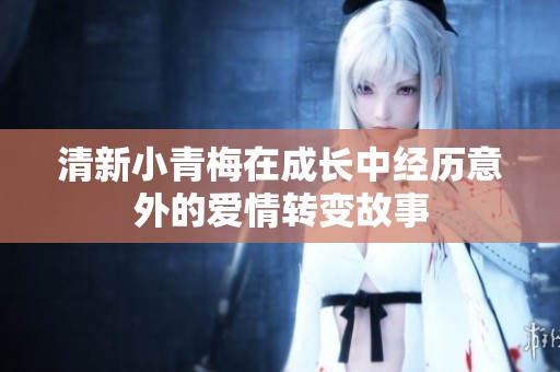 清新小青梅在成长中经历意外的爱情转变故事