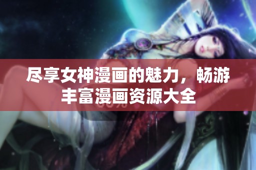 尽享女神漫画的魅力，畅游丰富漫画资源大全