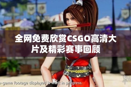 全网免费欣赏CSGO高清大片及精彩赛事回顾
