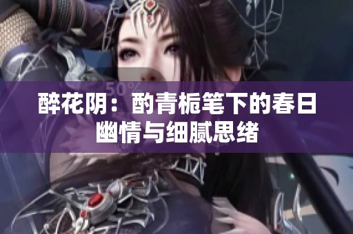 醉花阴：酌青栀笔下的春日幽情与细腻思绪