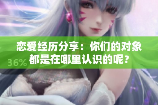 恋爱经历分享：你们的对象都是在哪里认识的呢？