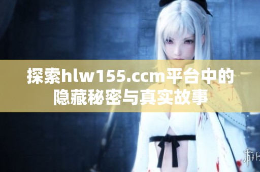 探索hlw155.ccm平台中的隐藏秘密与真实故事
