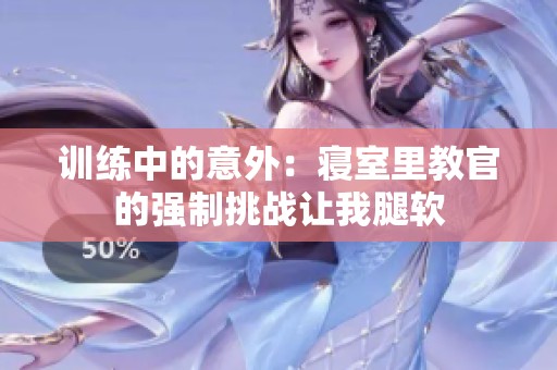 训练中的意外：寝室里教官的强制挑战让我腿软