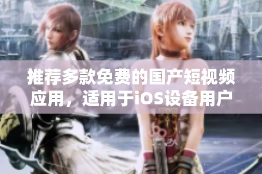 推荐多款免费的国产短视频应用，适用于iOS设备用户