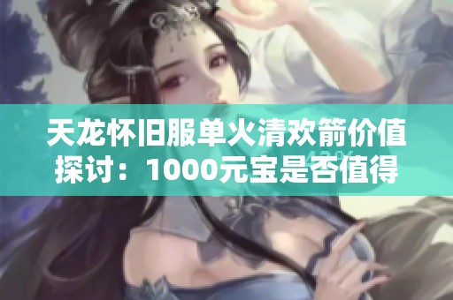天龙怀旧服单火清欢箭价值探讨：1000元宝是否值得？