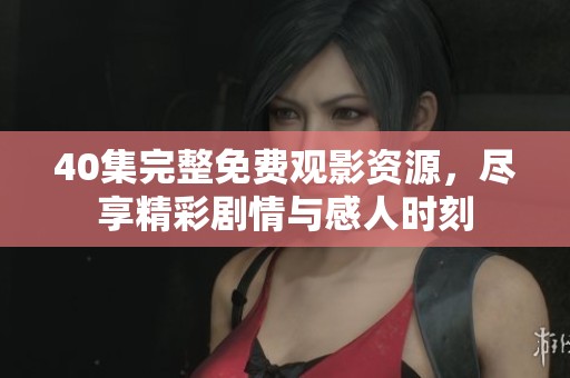 40集完整免费观影资源，尽享精彩剧情与感人时刻