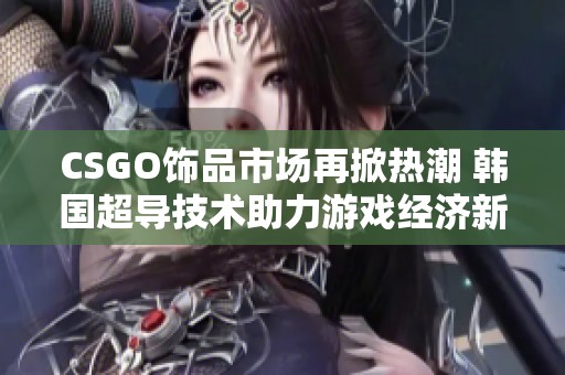 CSGO饰品市场再掀热潮 韩国超导技术助力游戏经济新发展
