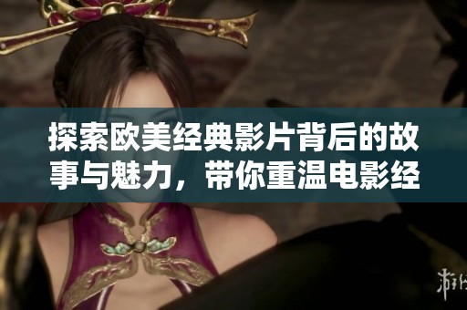 探索欧美经典影片背后的故事与魅力，带你重温电影经典魅力