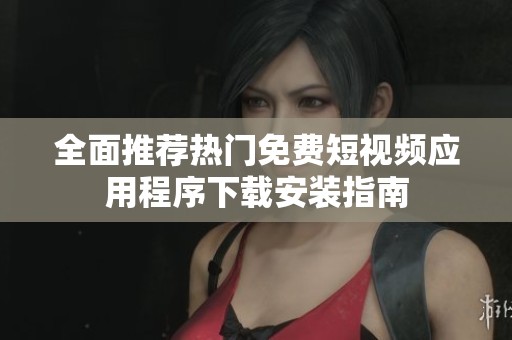 全面推荐热门免费短视频应用程序下载安装指南