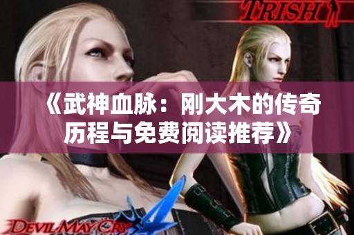 《武神血脉：刚大木的传奇历程与免费阅读推荐》