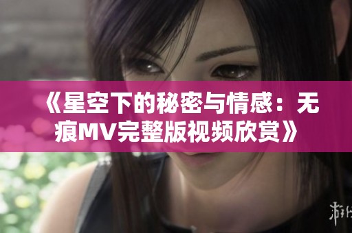 《星空下的秘密与情感：无痕MV完整版视频欣赏》