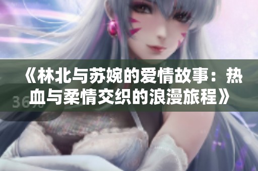 《林北与苏婉的爱情故事：热血与柔情交织的浪漫旅程》