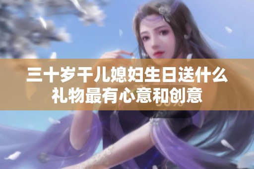 三十岁干儿媳妇生日送什么礼物最有心意和创意