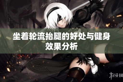 坐着轮流抬腿的好处与健身效果分析