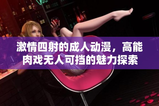 激情四射的成人动漫，高能肉戏无人可挡的魅力探索
