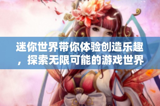 迷你世界带你体验创造乐趣，探索无限可能的游戏世界