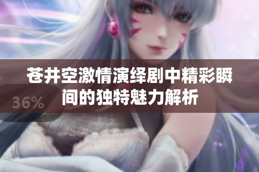 苍井空激情演绎剧中精彩瞬间的独特魅力解析