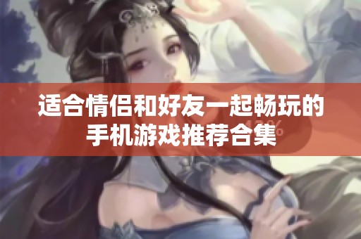 适合情侣和好友一起畅玩的手机游戏推荐合集