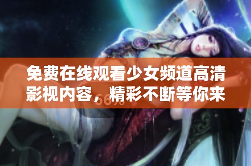 免费在线观看少女频道高清影视内容，精彩不断等你来享受