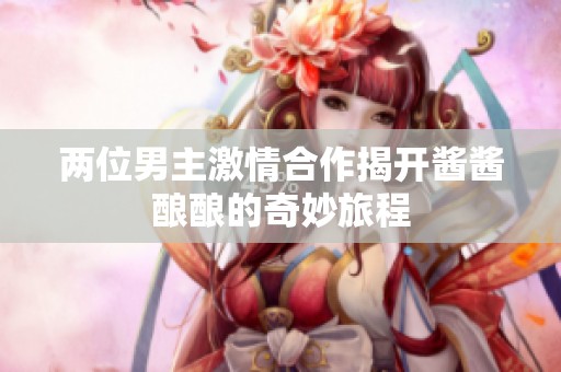两位男主激情合作揭开酱酱酿酿的奇妙旅程