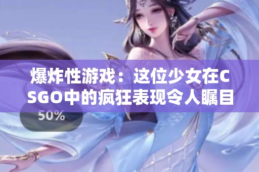 爆炸性游戏：这位少女在CSGO中的疯狂表现令人瞩目