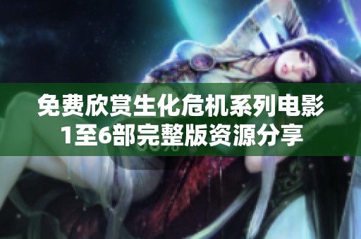 免费欣赏生化危机系列电影1至6部完整版资源分享