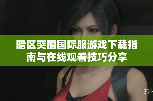 暗区突围国际服游戏下载指南与在线观看技巧分享