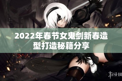 2022年春节女鬼剑新春造型打造秘籍分享