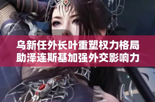 乌新任外长叶重塑权力格局助泽连斯基加强外交影响力
