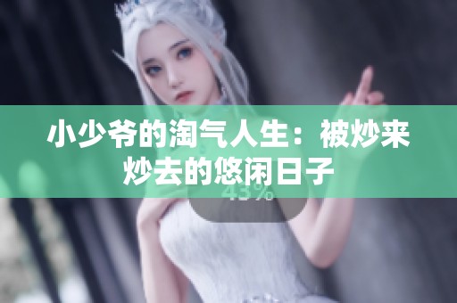 小少爷的淘气人生：被炒来炒去的悠闲日子
