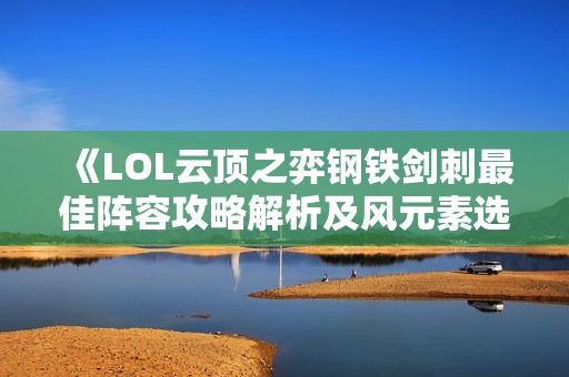 《LOL云顶之弈钢铁剑刺最佳阵容攻略解析及风元素选择》