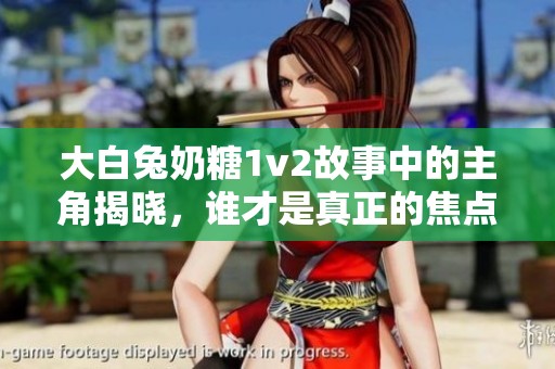 大白兔奶糖1v2故事中的主角揭晓，谁才是真正的焦点